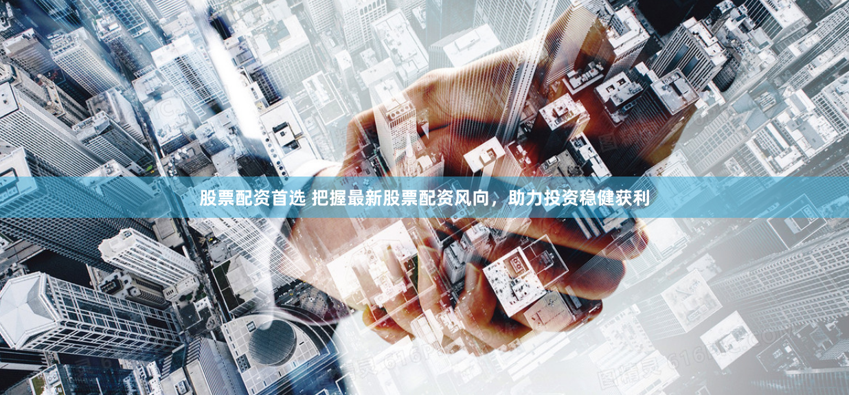 股票配资首选 把握最新股票配资风向,助力投资稳健获利