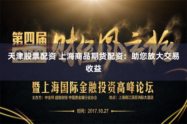 天津股票配资 上海商品期货配资:助您放大交易收益