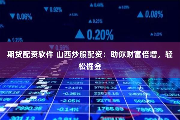 期货配资软件 山西炒股配资:助你财富倍增,轻松掘金