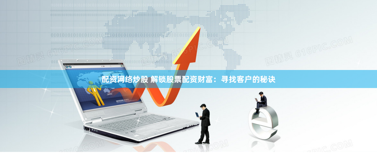 配资网络炒股 解锁股票配资财富:寻找客户的秘诀