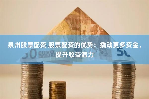 泉州股票配资 股票配资的优势:撬动更多资金,提升收益潜力