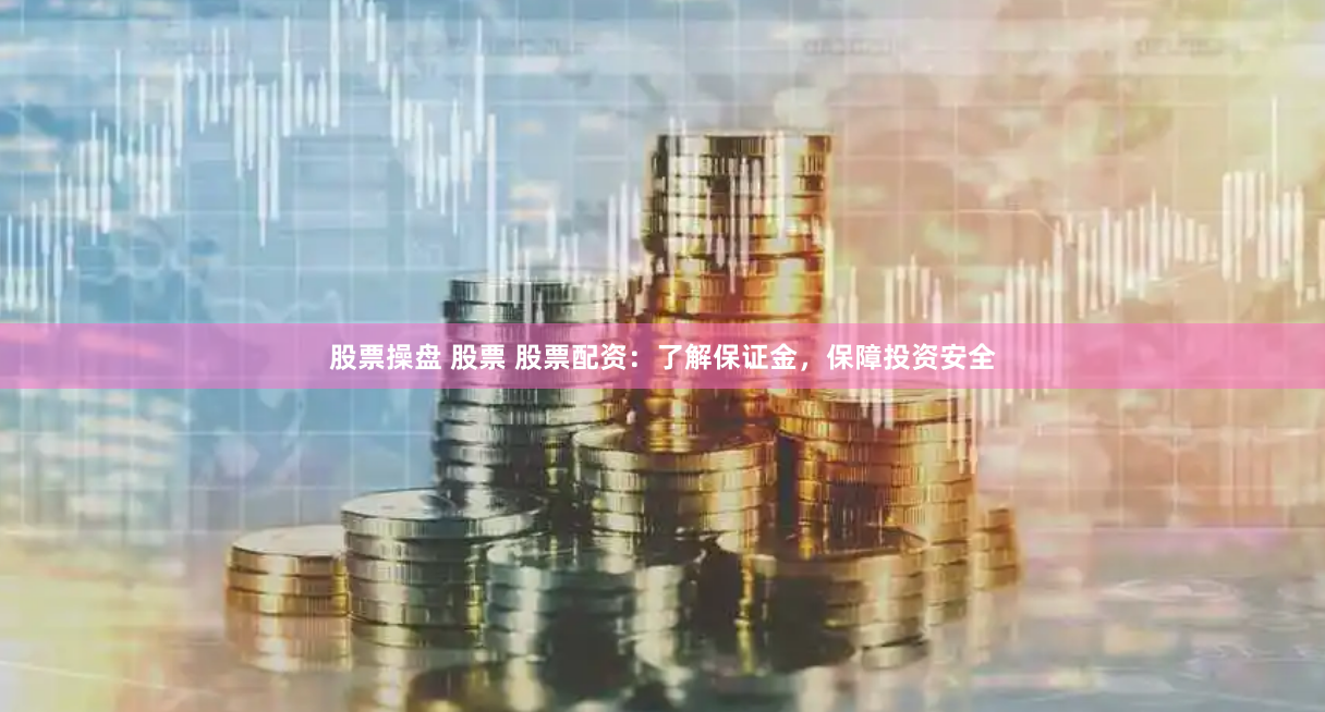 股票操盘 股票 股票配资:了解保证金,保障投资安全