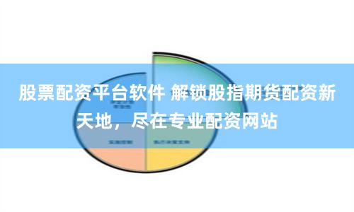 股票配资平台软件 解锁股指期货配资新天地，尽在专业配资网站