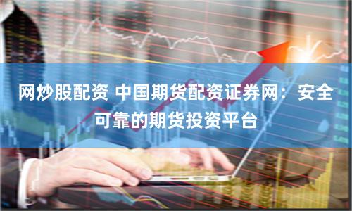 网炒股配资 中国期货配资证券网:安全可靠的期货投资平台