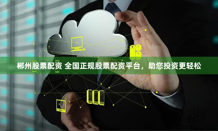 郴州股票配资 全国正规股票配资平台，助您投资更轻松