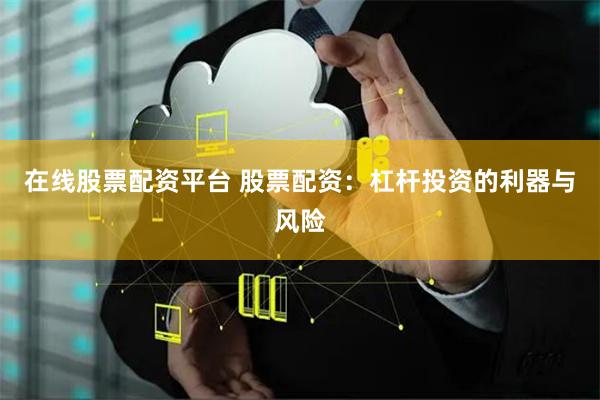 在线股票配资平台 股票配资:杠杆投资的利器与风险