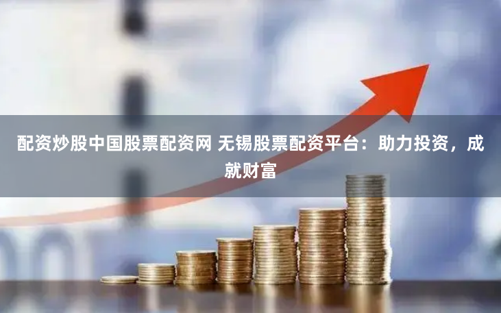 配资炒股中国股票配资网 无锡股票配资平台：助力投资，成就财富