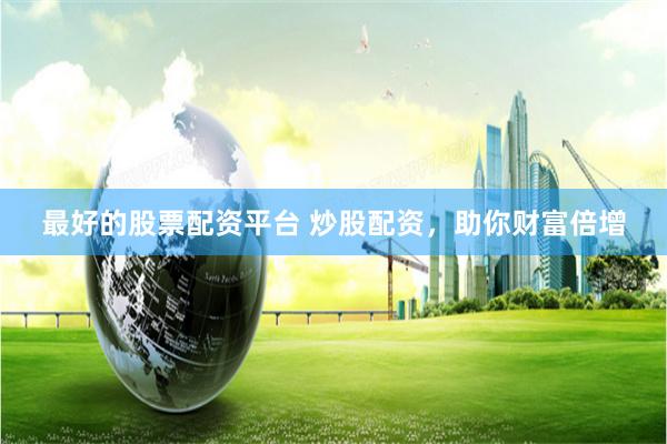 最好的股票配资平台 炒股配资，助你财富倍增