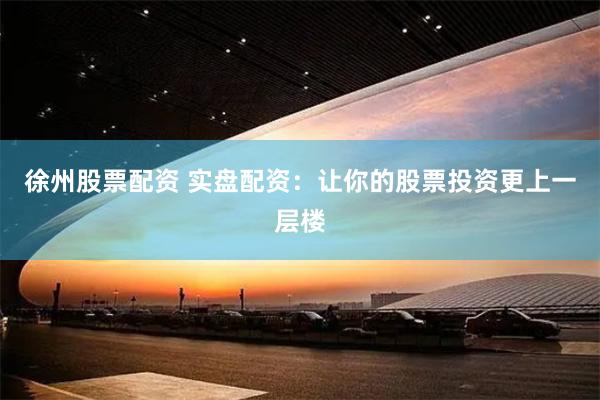 徐州股票配资 实盘配资：让你的股票投资更上一层楼