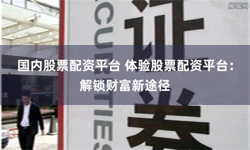国内股票配资平台 体验股票配资平台：解锁财富新途径