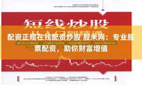 配资正规在线配资炒股 股米网：专业股票配资，助你财富增值