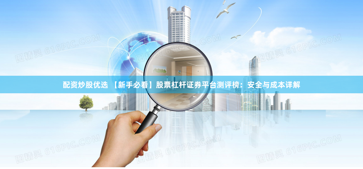 配资炒股优选 【新手必看】股票杠杆证券平台测评榜：安全与成本详解