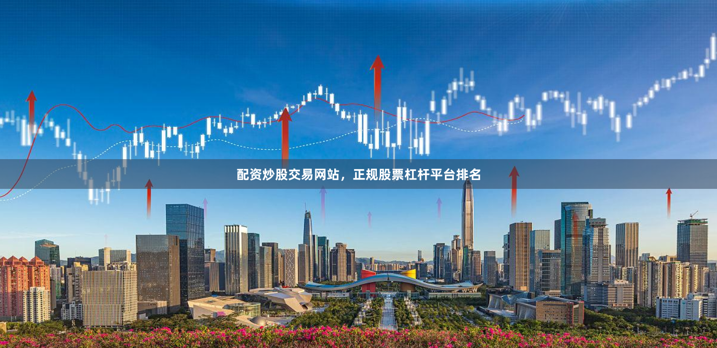 配资炒股交易网站，正规股票杠杆平台排名