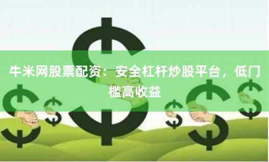 牛米网股票配资：安全杠杆炒股平台，低门槛高收益