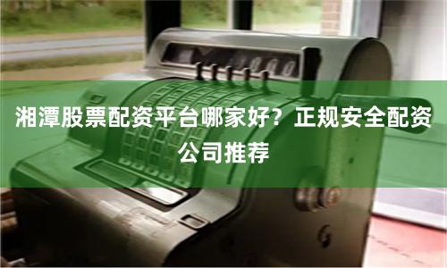 湘潭股票配资平台哪家好？正规安全配资公司推荐