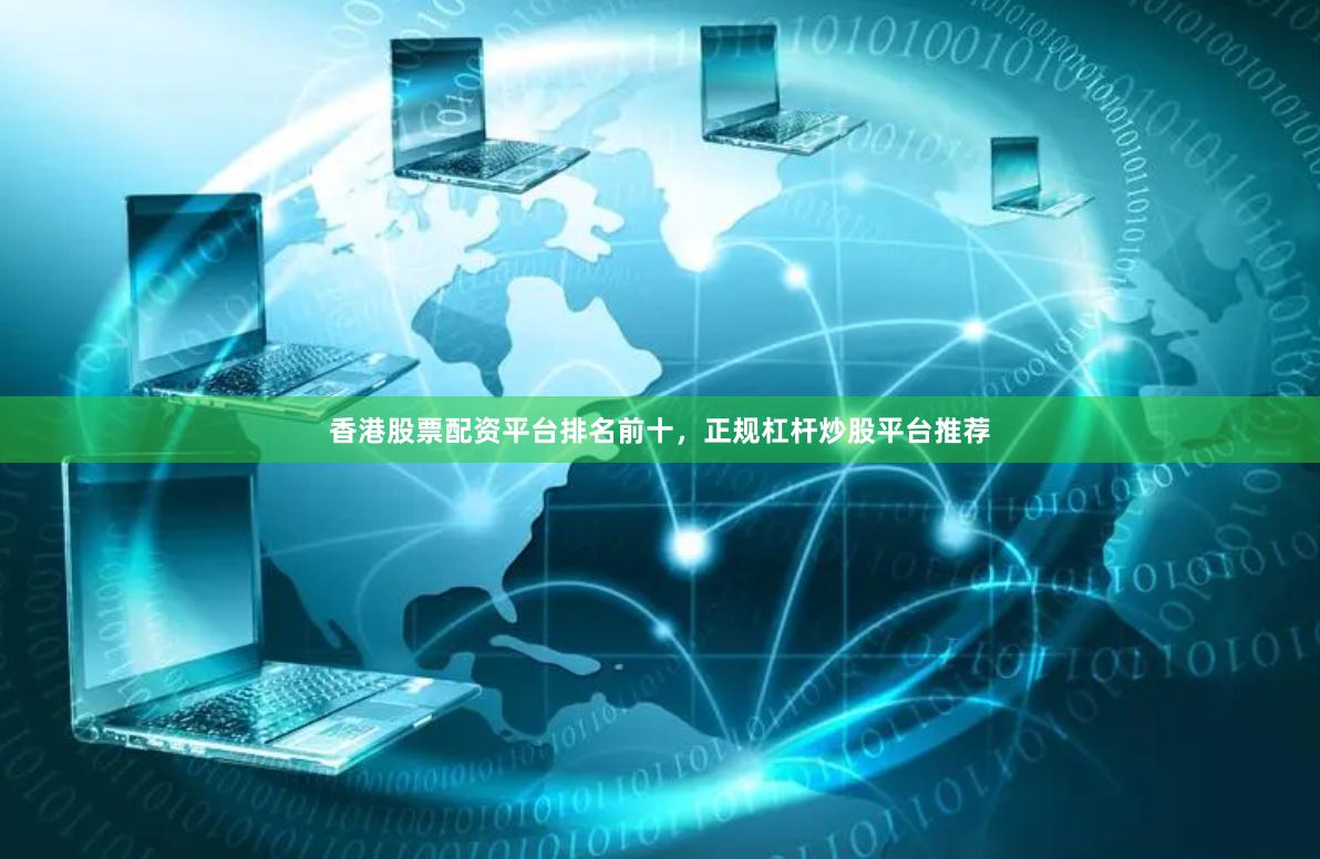 香港股票配资平台排名前十，正规杠杆炒股平台推荐