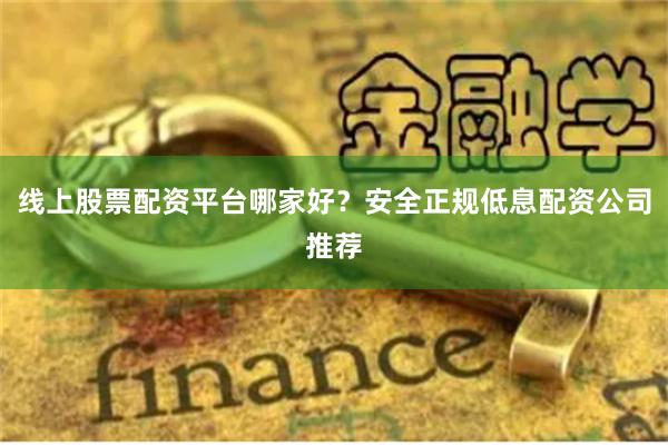 线上股票配资平台哪家好？安全正规低息配资公司推荐