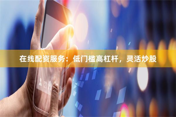 在线配资服务：低门槛高杠杆，灵活炒股