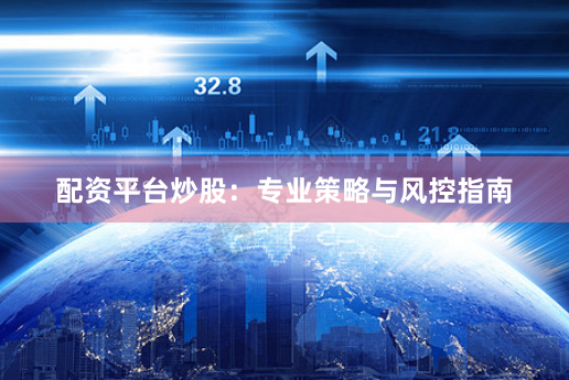 配资平台炒股：专业策略与风控指南