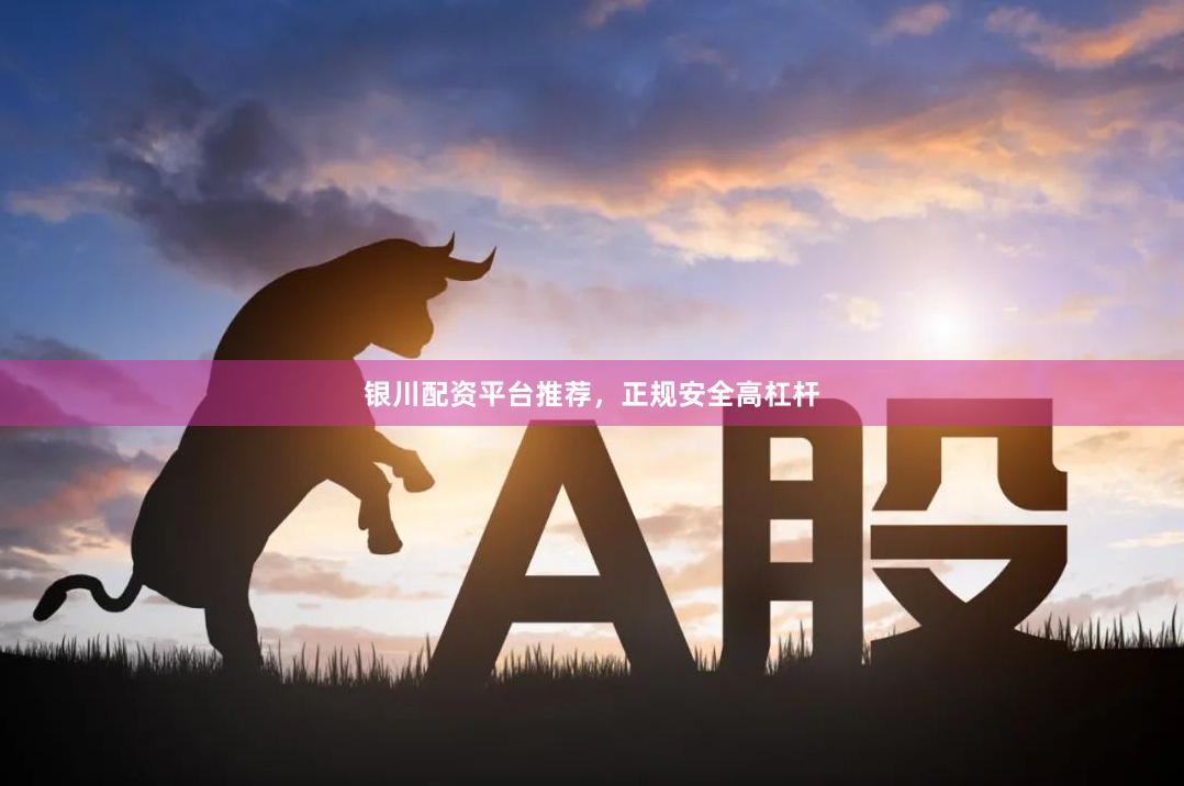 银川配资平台推荐，正规安全高杠杆