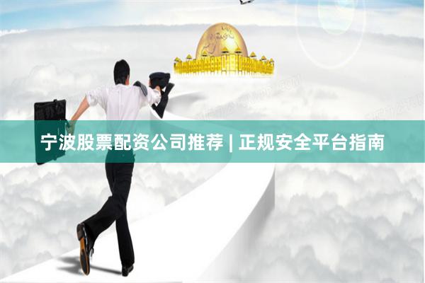 宁波股票配资公司推荐 | 正规安全平台指南