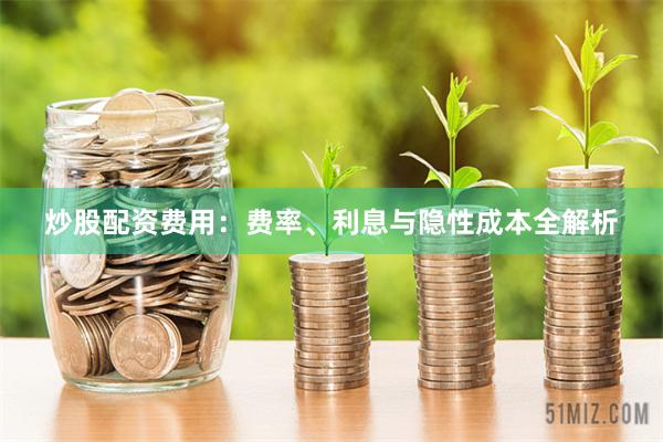 炒股配资费用：费率、利息与隐性成本全解析