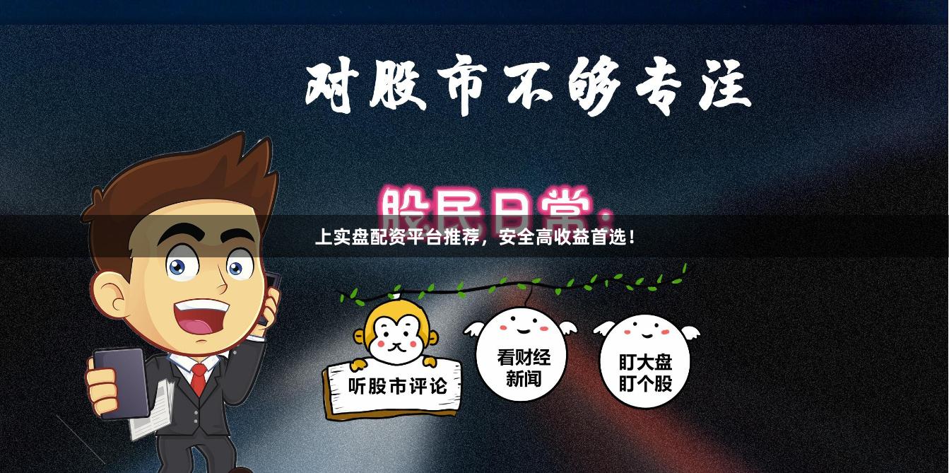 上实盘配资平台推荐，安全高收益首选！