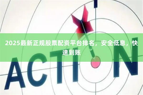 2025最新正规股票配资平台排名，安全低息，快速到账